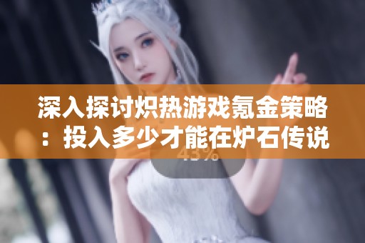 深入探讨炽热游戏氪金策略：投入多少才能在炉石传说中赢得尊重与地位
