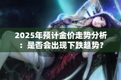 2025年预计金价走势分析：是否会出现下跌趋势？