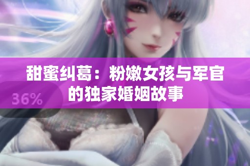 甜蜜纠葛：粉嫩女孩与军官的独家婚姻故事