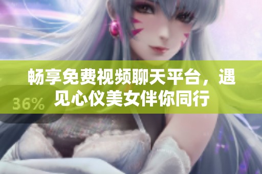 畅享免费视频聊天平台，遇见心仪美女伴你同行