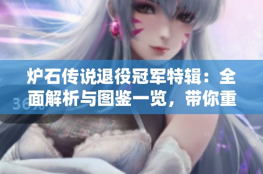 炉石传说退役冠军特辑：全面解析与图鉴一览，带你重温辉煌瞬间与卡牌属性