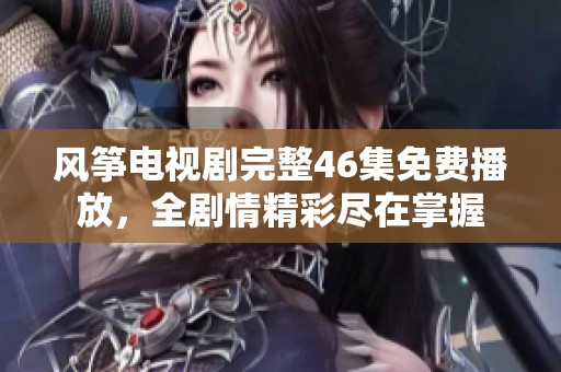 风筝电视剧完整46集免费播放，全剧情精彩尽在掌握