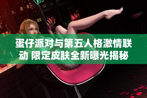 蛋仔派对与第五人格激情联动 限定皮肤全新曝光揭秘精彩内容与特色