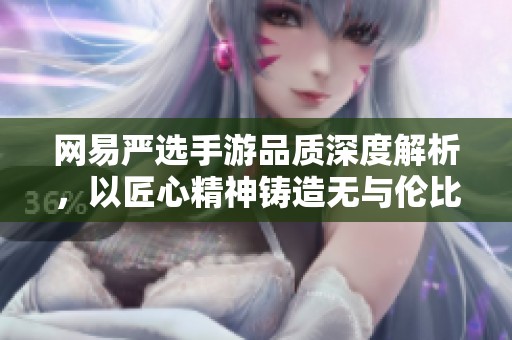 网易严选手游品质深度解析，以匠心精神铸造无与伦比的极致游戏体验