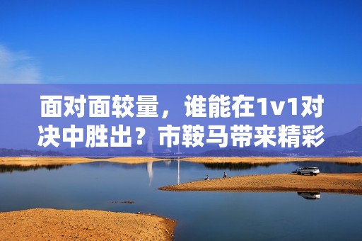 面对面较量，谁能在1v1对决中胜出？市鞍马带来精彩解析