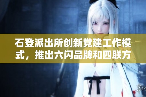 石登派出所创新党建工作模式，推出六闪品牌和四联方法助力社区合格建设