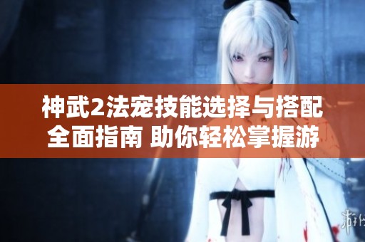 神武2法宠技能选择与搭配全面指南 助你轻松掌握游戏策略