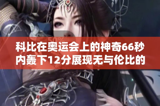 科比在奥运会上的神奇66秒内轰下12分展现无与伦比的篮球天赋和魅力