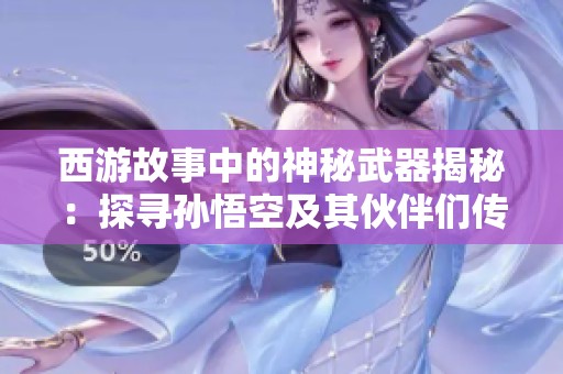 西游故事中的神秘武器揭秘：探寻孙悟空及其伙伴们传奇的力量与装备