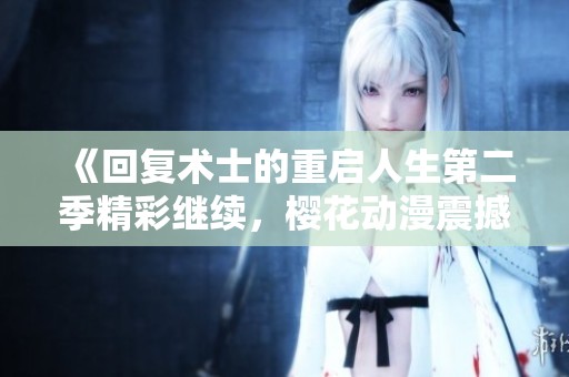 《回复术士的重启人生第二季精彩继续，樱花动漫震撼来袭》