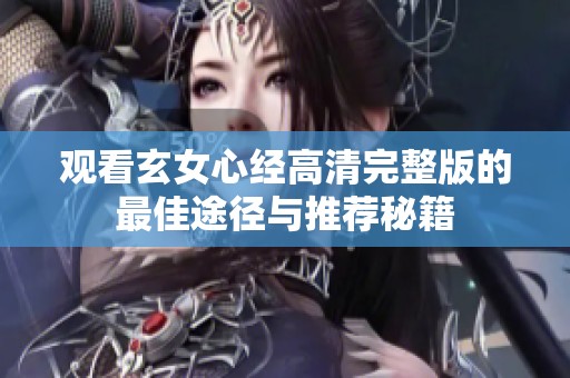 观看玄女心经高清完整版的最佳途径与推荐秘籍