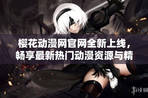 樱花动漫网官网全新上线，畅享最新热门动漫资源与精彩内容