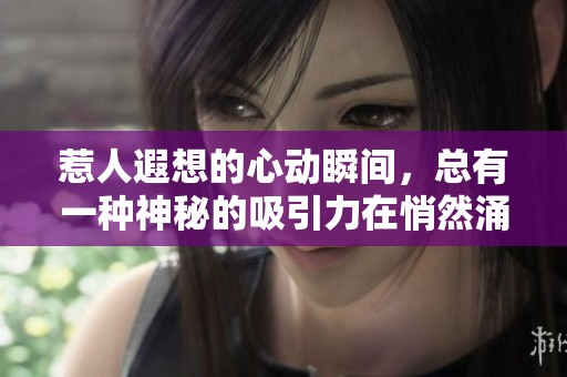 惹人遐想的心动瞬间，总有一种神秘的吸引力在悄然涌动