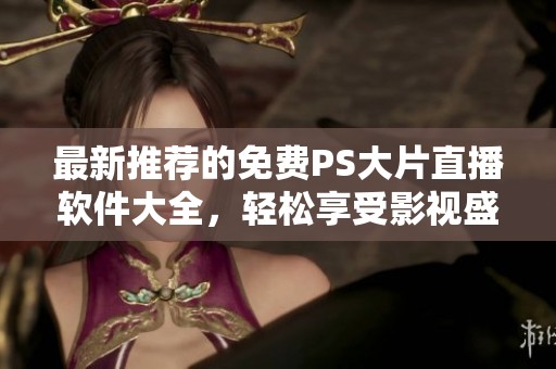 最新推荐的免费PS大片直播软件大全，轻松享受影视盛宴