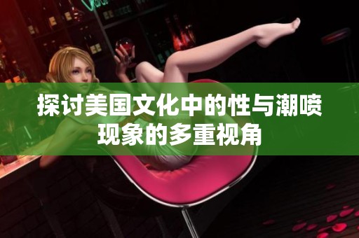 探讨美国文化中的性与潮喷现象的多重视角