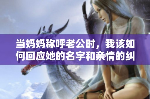 当妈妈称呼老公时，我该如何回应她的名字和亲情的纠葛