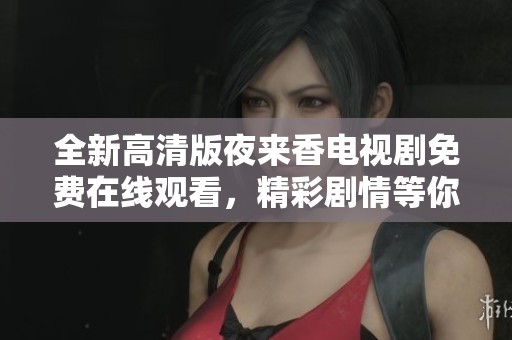 全新高清版夜来香电视剧免费在线观看，精彩剧情等你来追！