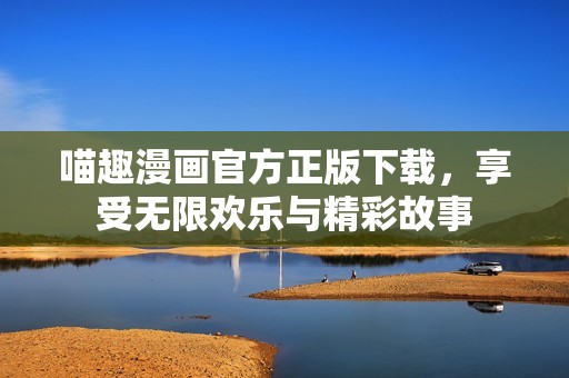 喵趣漫画官方正版下载，享受无限欢乐与精彩故事