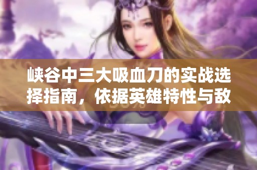 峡谷中三大吸血刀的实战选择指南，依据英雄特性与敌方阵容制定最佳策略
