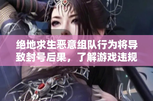 绝地求生恶意组队行为将导致封号后果，了解游戏违规操作的严重性及应对措施