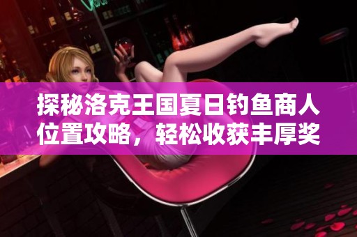 探秘洛克王国夏日钓鱼商人位置攻略，轻松收获丰厚奖励秘诀揭晓