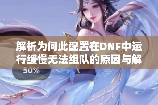 解析为何此配置在DNF中运行缓慢无法组队的原因与解决方案