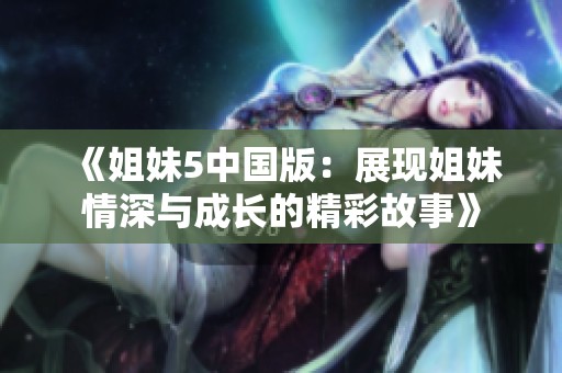《姐妹5中国版：展现姐妹情深与成长的精彩故事》
