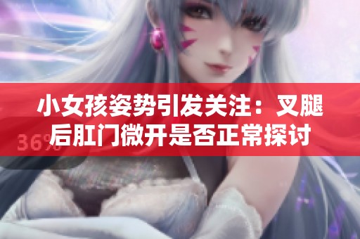小女孩姿势引发关注：叉腿后肛门微开是否正常探讨
