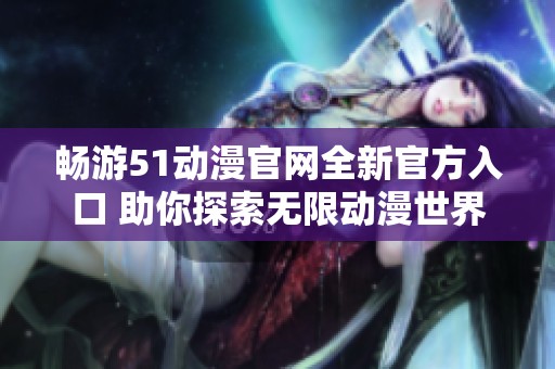 畅游51动漫官网全新官方入口 助你探索无限动漫世界