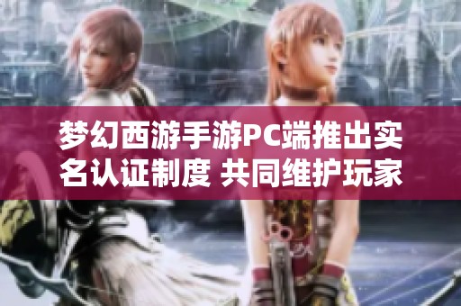 梦幻西游手游PC端推出实名认证制度 共同维护玩家权益打造健康游戏环境
