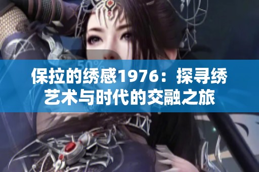 保拉的绣感1976：探寻绣艺术与时代的交融之旅