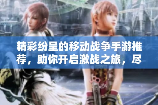 精彩纷呈的移动战争手游推荐，助你开启激战之旅，尽享游戏乐趣