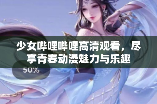少女哔哩哔哩高清观看，尽享青春动漫魅力与乐趣