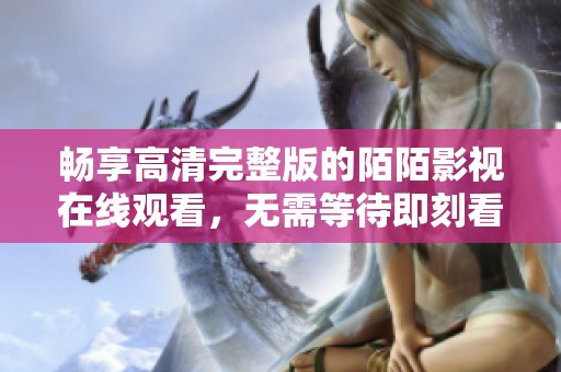 畅享高清完整版的陌陌影视在线观看，无需等待即刻看精彩内容