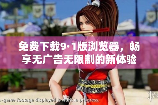 免费下载9·1版浏览器，畅享无广告无限制的新体验