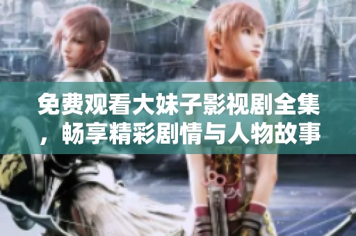 免费观看大妹子影视剧全集，畅享精彩剧情与人物故事