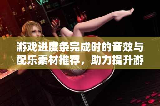 游戏进度条完成时的音效与配乐素材推荐，助力提升游戏体验和氛围