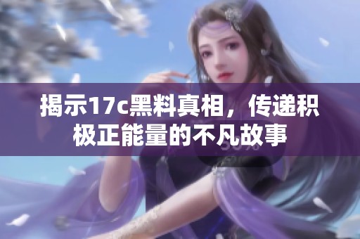 揭示17c黑料真相，传递积极正能量的不凡故事