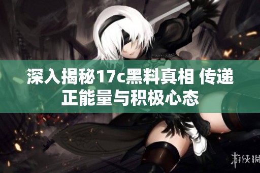 深入揭秘17c黑料真相 传递正能量与积极心态