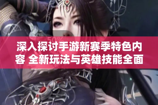 深入探讨手游新赛季特色内容 全新玩法与英雄技能全面解析及抢先体验攻略