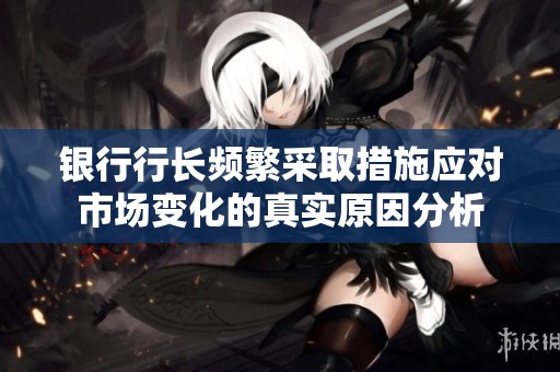 银行行长频繁采取措施应对市场变化的真实原因分析