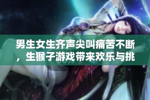 男生女生齐声尖叫痛苦不断，生猴子游戏带来欢乐与挑战