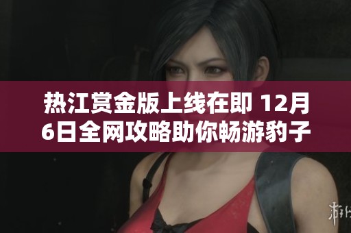 热江赏金版上线在即 12月6日全网攻略助你畅游豹子号88新区精彩体验尽在掌握