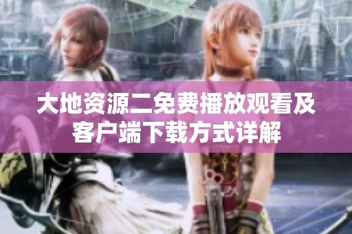 大地资源二免费播放观看及客户端下载方式详解