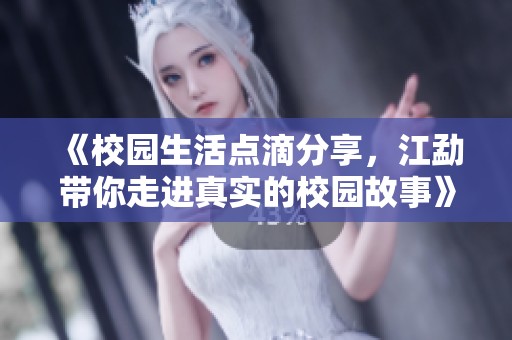 《校园生活点滴分享，江勐带你走进真实的校园故事》