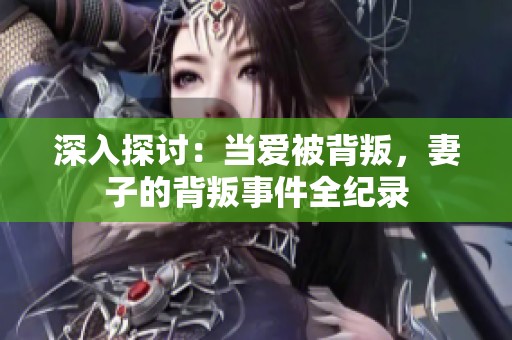 深入探讨：当爱被背叛，妻子的背叛事件全纪录