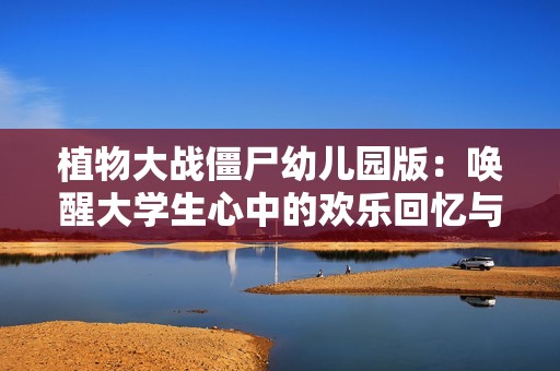 植物大战僵尸幼儿园版：唤醒大学生心中的欢乐回忆与可爱策略分享