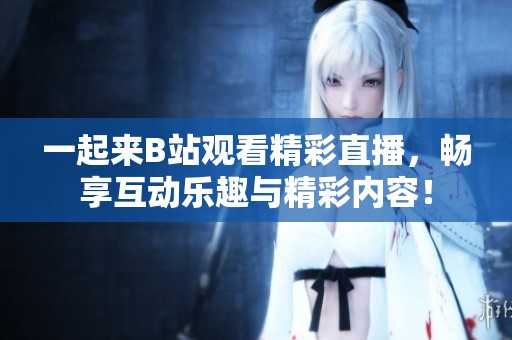 一起来B站观看精彩直播，畅享互动乐趣与精彩内容！
