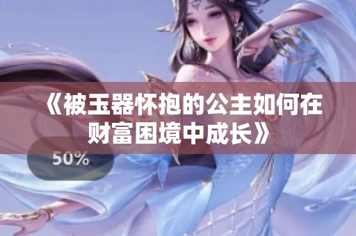 《被玉器怀抱的公主如何在财富困境中成长》