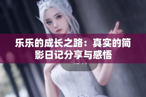 乐乐的成长之路：真实的简影日记分享与感悟